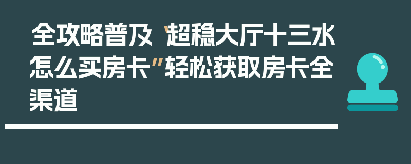 全攻略普及“超稳大厅十三水怎么买房卡”轻松获取房卡全渠道