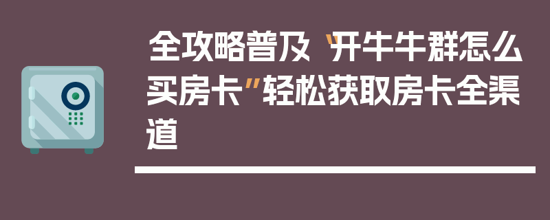 全攻略普及“开牛牛群怎么买房卡”轻松获取房卡全渠道