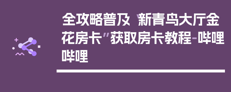 全攻略普及“新青鸟大厅金花房卡”获取房卡教程-哔哩哔哩