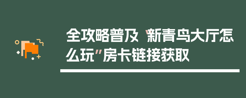 全攻略普及“新青鸟大厅怎么玩”房卡链接获取