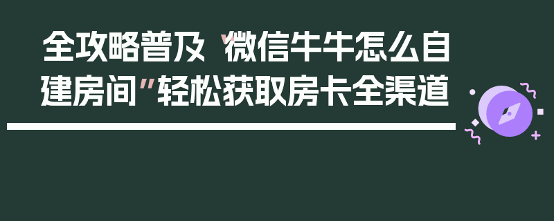 全攻略普及“微信牛牛怎么自建房间”轻松获取房卡全渠道