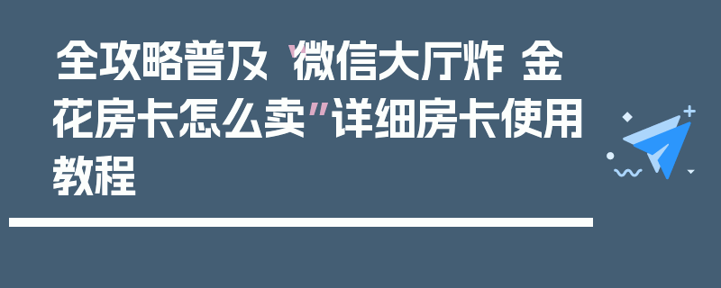 全攻略普及“微信大厅炸 金花房卡怎么卖”详细房卡使用教程