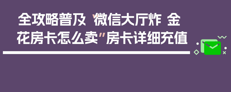全攻略普及“微信大厅炸 金花房卡怎么卖”房卡详细充值