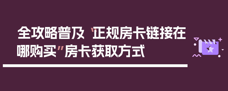 全攻略普及“正规房卡链接在哪购买”房卡获取方式