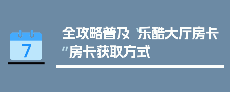 全攻略普及“乐酷大厅房卡”房卡获取方式