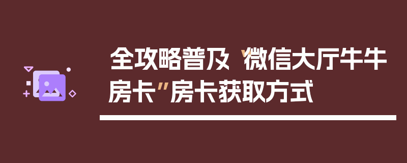 全攻略普及“微信大厅牛牛房卡”房卡获取方式