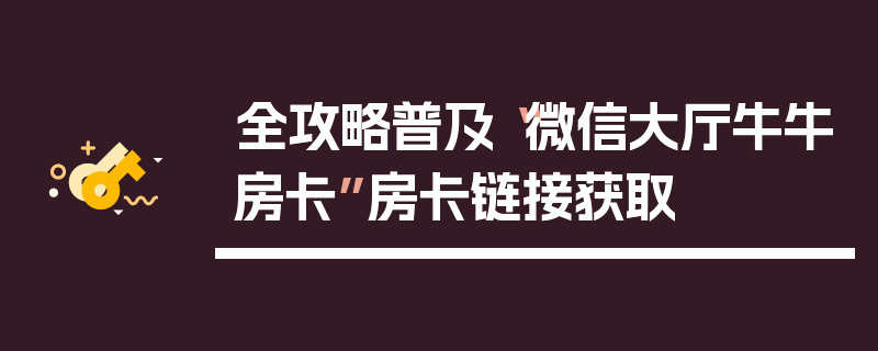 全攻略普及“微信大厅牛牛房卡”房卡链接获取
