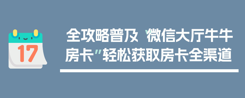 全攻略普及“微信大厅牛牛房卡”轻松获取房卡全渠道