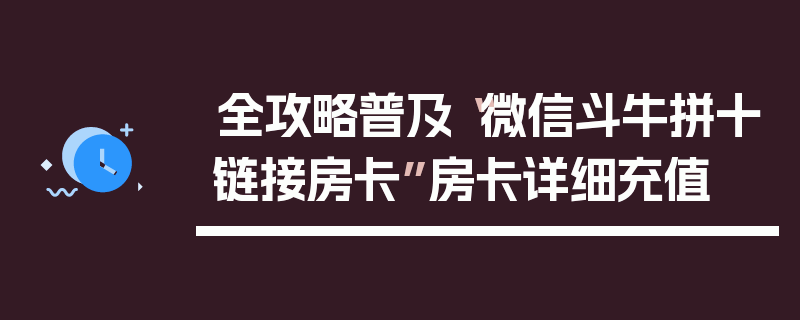 全攻略普及“微信斗牛拼十链接房卡”房卡详细充值
