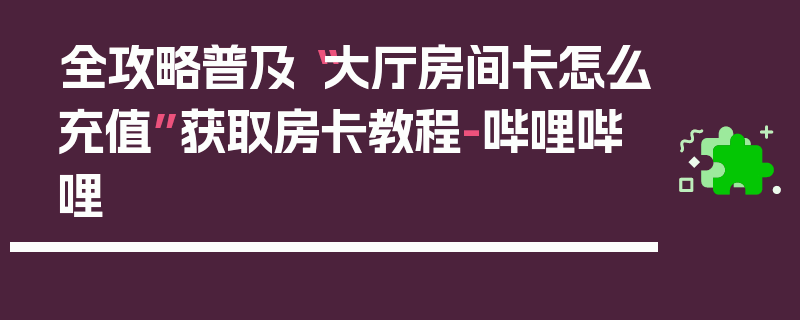全攻略普及“大厅房间卡怎么充值”获取房卡教程-哔哩哔哩