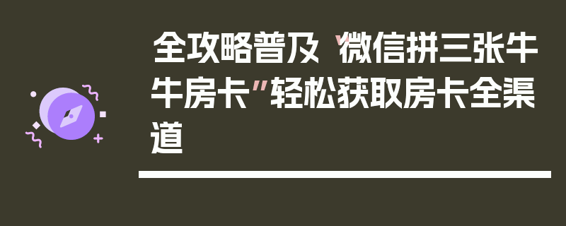 全攻略普及“微信拼三张牛牛房卡”轻松获取房卡全渠道