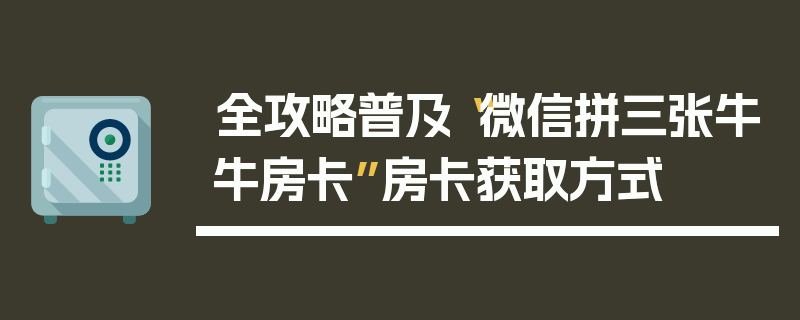 全攻略普及“微信拼三张牛牛房卡”房卡获取方式