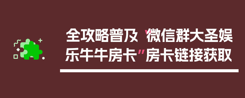 全攻略普及“微信群大圣娱乐牛牛房卡”房卡链接获取