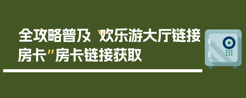 全攻略普及“欢乐游大厅链接房卡”房卡链接获取