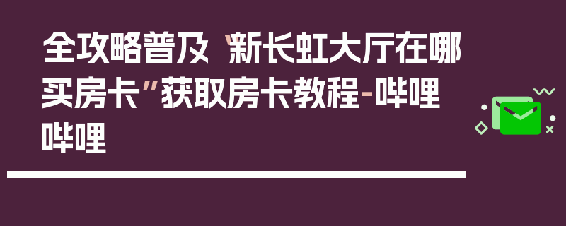 全攻略普及“新长虹大厅在哪买房卡”获取房卡教程-哔哩哔哩
