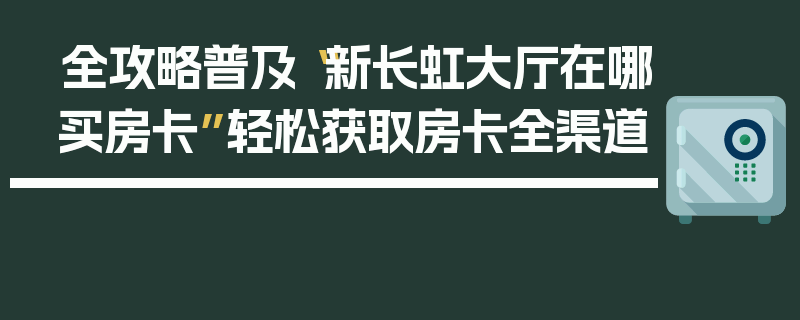 全攻略普及“新长虹大厅在哪买房卡”轻松获取房卡全渠道
