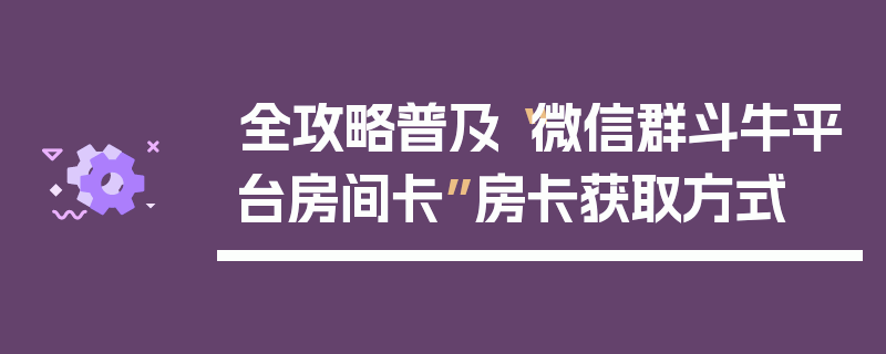 全攻略普及“微信群斗牛平台房间卡”房卡获取方式