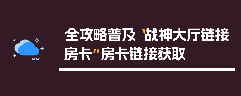 全攻略普及“战神大厅链接房卡”房卡链接获取
