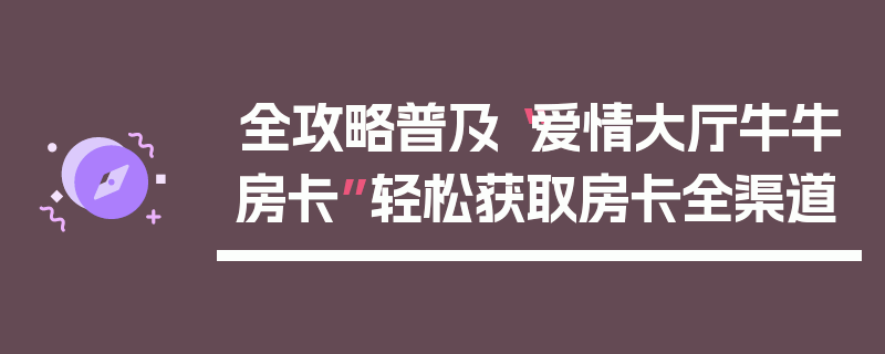 全攻略普及“爱情大厅牛牛房卡”轻松获取房卡全渠道