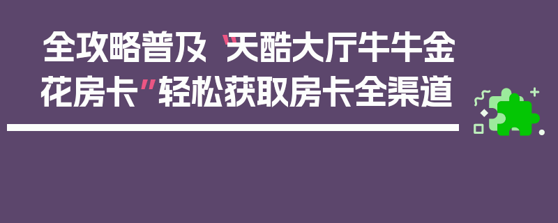 全攻略普及“天酷大厅牛牛金花房卡”轻松获取房卡全渠道