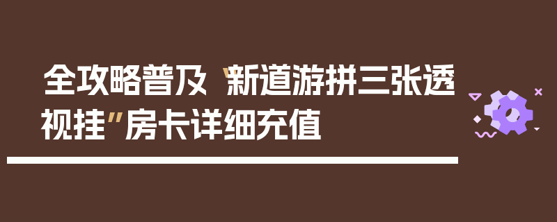 全攻略普及“新道游拼三张透视挂”房卡详细充值