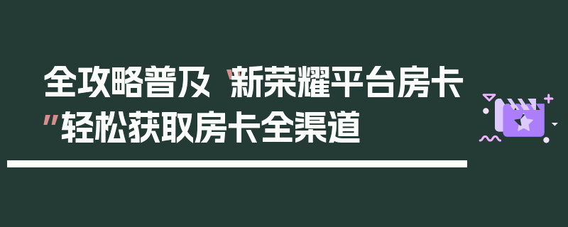 全攻略普及“新荣耀平台房卡”轻松获取房卡全渠道