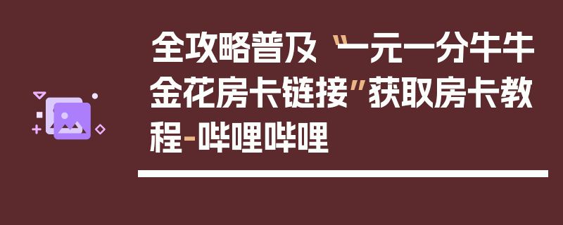 全攻略普及“一元一分牛牛金花房卡链接”获取房卡教程-哔哩哔哩