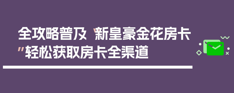 全攻略普及“新皇豪金花房卡”轻松获取房卡全渠道