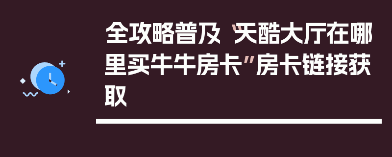 全攻略普及“天酷大厅在哪里买牛牛房卡”房卡链接获取