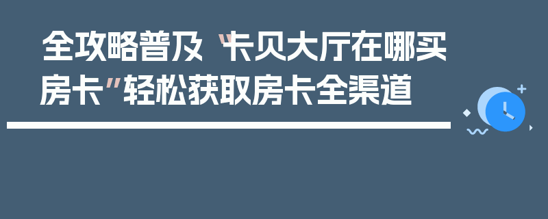 全攻略普及“卡贝大厅在哪买房卡”轻松获取房卡全渠道