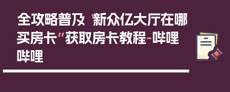 全攻略普及“新众亿大厅在哪买房卡”获取房卡教程-哔哩哔哩