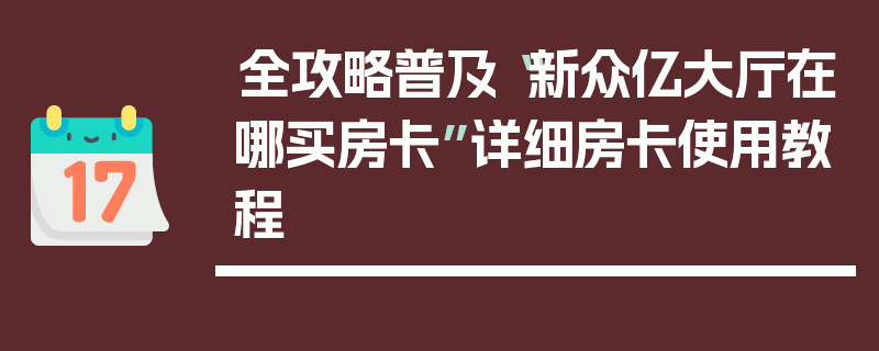 全攻略普及“新众亿大厅在哪买房卡”详细房卡使用教程