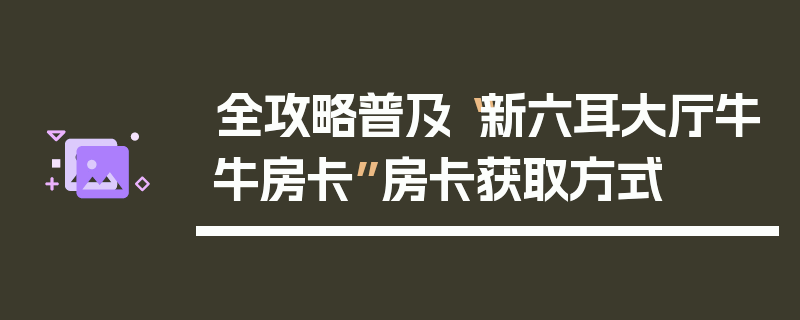 全攻略普及“新六耳大厅牛牛房卡”房卡获取方式