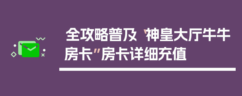全攻略普及“神皇大厅牛牛房卡”房卡详细充值