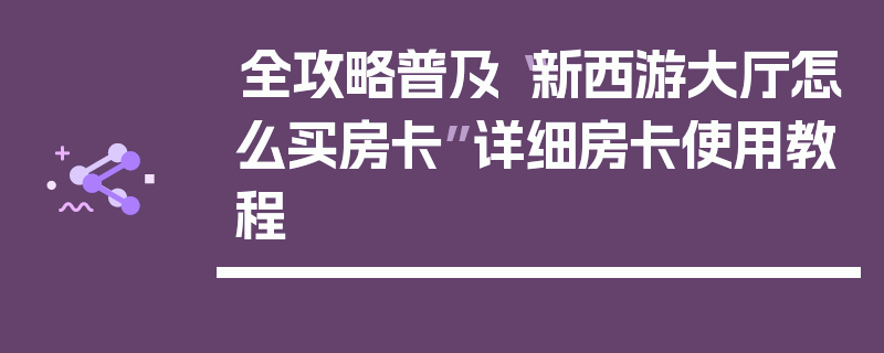 全攻略普及“新西游大厅怎么买房卡”详细房卡使用教程