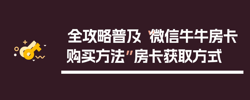 全攻略普及“微信牛牛房卡购买方法”房卡获取方式