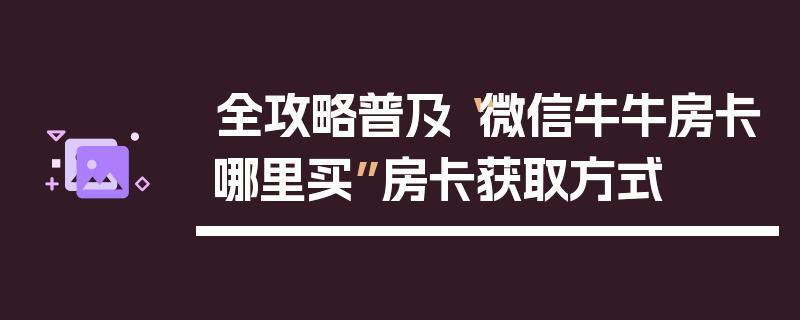 全攻略普及“微信牛牛房卡哪里买”房卡获取方式