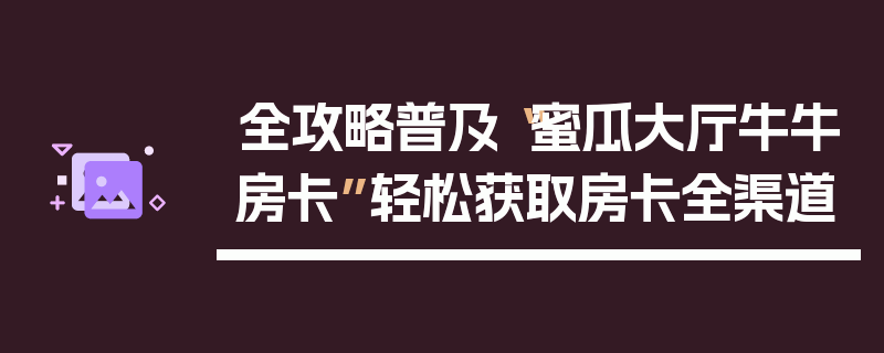 全攻略普及“蜜瓜大厅牛牛房卡”轻松获取房卡全渠道