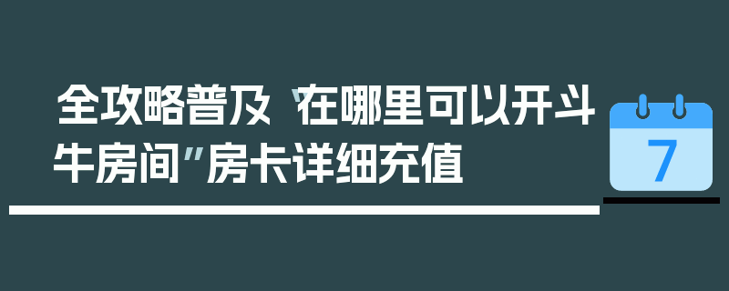 全攻略普及“在哪里可以开斗牛房间”房卡详细充值
