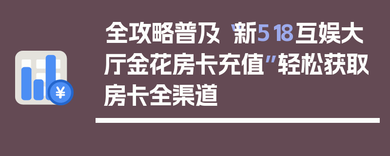 全攻略普及“新518互娱大厅金花房卡充值”轻松获取房卡全渠道