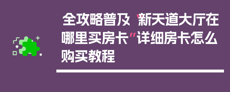 全攻略普及“新天道大厅在哪里买房卡”详细房卡怎么购买教程