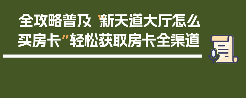 全攻略普及“新天道大厅怎么买房卡”轻松获取房卡全渠道