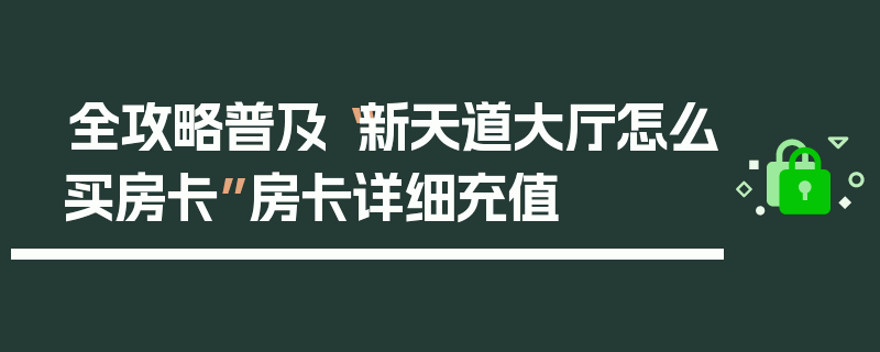 全攻略普及“新天道大厅怎么买房卡”房卡详细充值