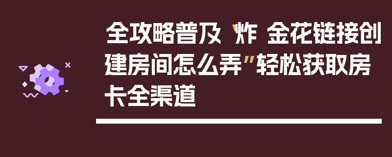 全攻略普及“炸 金花链接创建房间怎么弄”轻松获取房卡全渠道