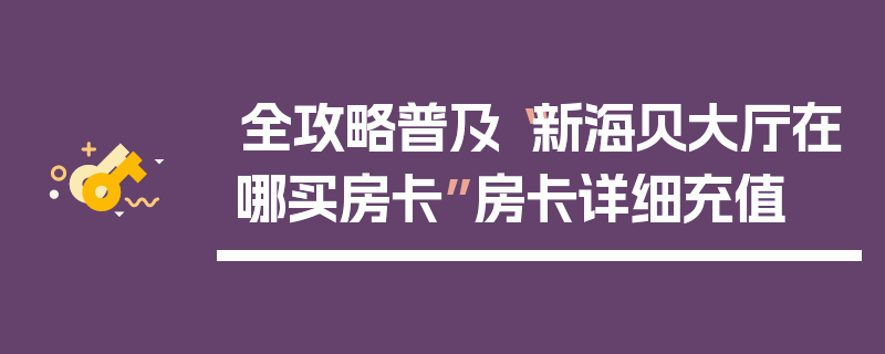 全攻略普及“新海贝大厅在哪买房卡”房卡详细充值