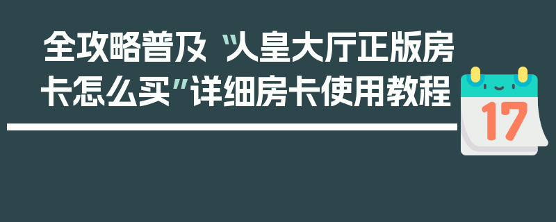 全攻略普及“人皇大厅正版房卡怎么买”详细房卡使用教程