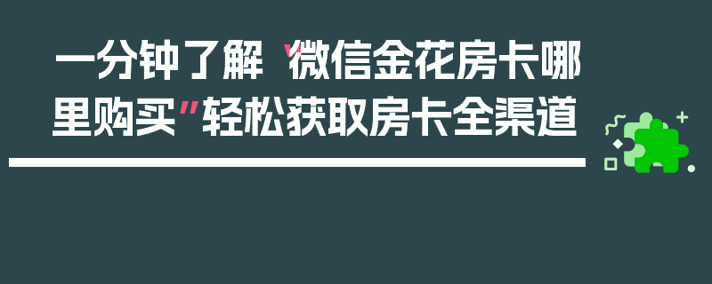 一分钟了解“微信金花房卡哪里购买”轻松获取房卡全渠道