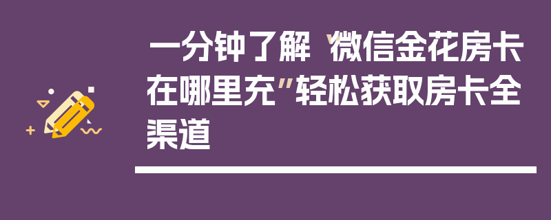 一分钟了解“微信金花房卡在哪里充”轻松获取房卡全渠道
