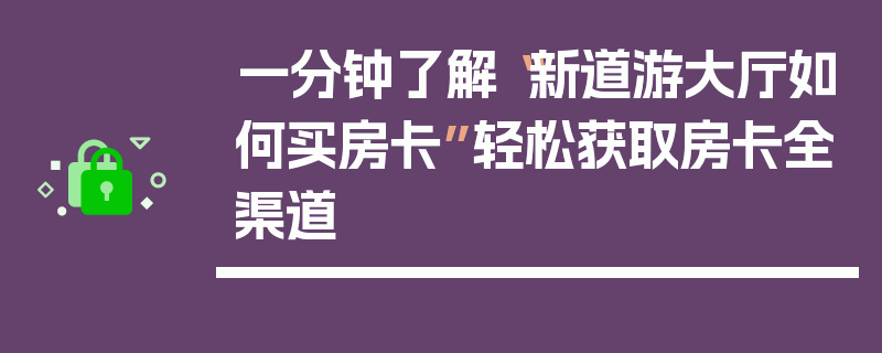 一分钟了解“新道游大厅如何买房卡”轻松获取房卡全渠道