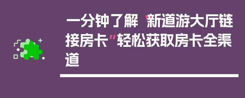 一分钟了解“新道游大厅链接房卡”轻松获取房卡全渠道